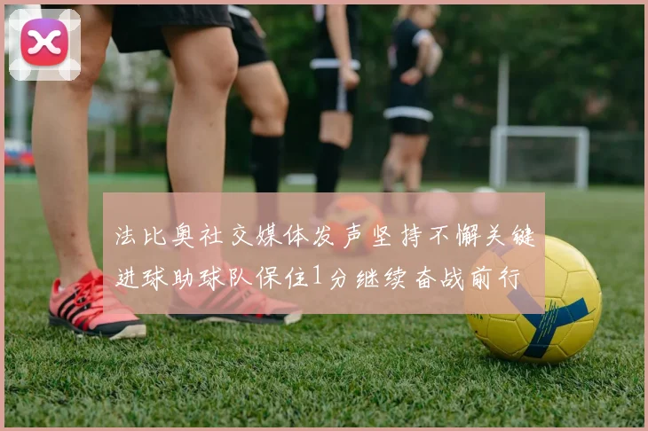 法比奥社交媒体发声坚持不懈关键进球助球队保住1分继续奋战前行