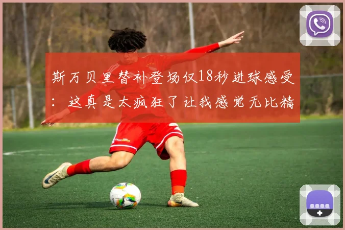 斯万贝里替补登场仅18秒进球感受：这真是太疯狂了让我感觉无比精彩