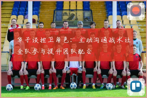 华子谈控卫角色：主动沟通战术让全队参与提升团队配合