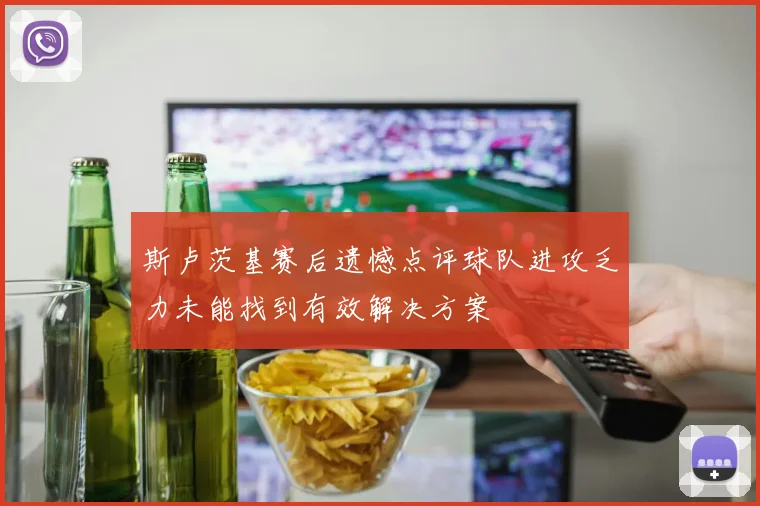斯卢茨基赛后遗憾点评球队进攻乏力未能找到有效解决方案