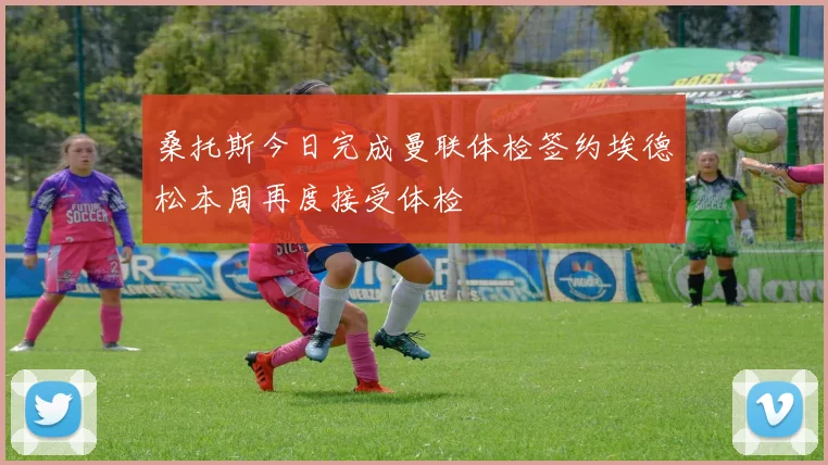 桑托斯今日完成曼联体检签约埃德松本周再度接受体检