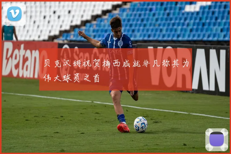 贝克汉姆祝贺梅西成就非凡称其为伟大球员之首