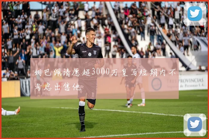 姆巴佩请愿超3000万皇马短期内不考虑出售他
