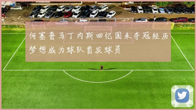 何塞普马丁内斯回忆国米夺冠经历梦想成为球队首发球员