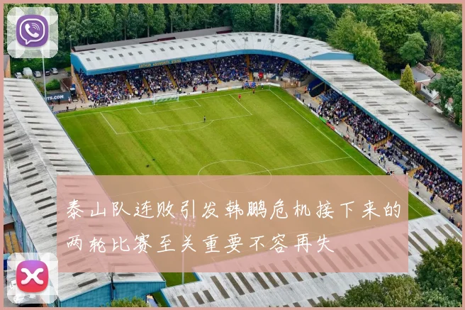 泰山队连败引发韩鹏危机接下来的两轮比赛至关重要不容再失