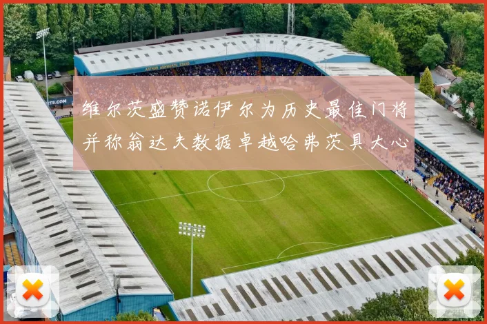 维尔茨盛赞诺伊尔为历史最佳门将并称翁达夫数据卓越哈弗茨具大心脏