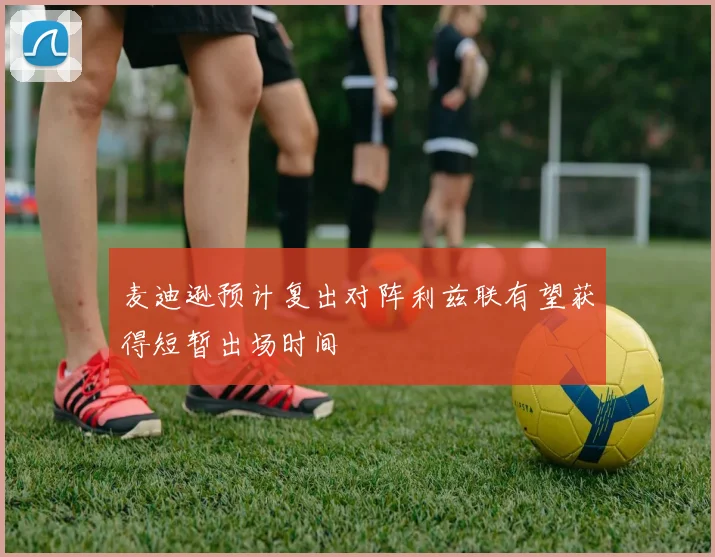 麦迪逊预计复出对阵利兹联有望获得短暂出场时间