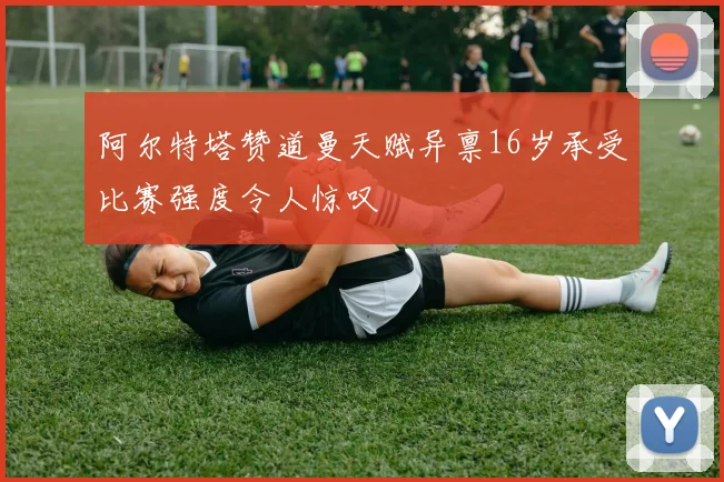 阿尔特塔赞道曼天赋异禀16岁承受比赛强度令人惊叹