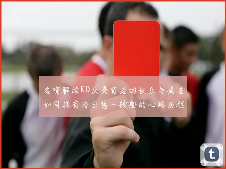 名嘴解读KD交易背后的快乐与痛苦如同拥有与出售一艘船的心路历程