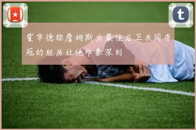霍华德称詹姆斯为最佳后卫共同夺冠的经历让他印象深刻