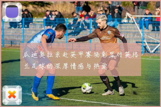 瓜迪奥拉亲赴英甲赛场彰显对英格兰足球的深厚情感与热爱