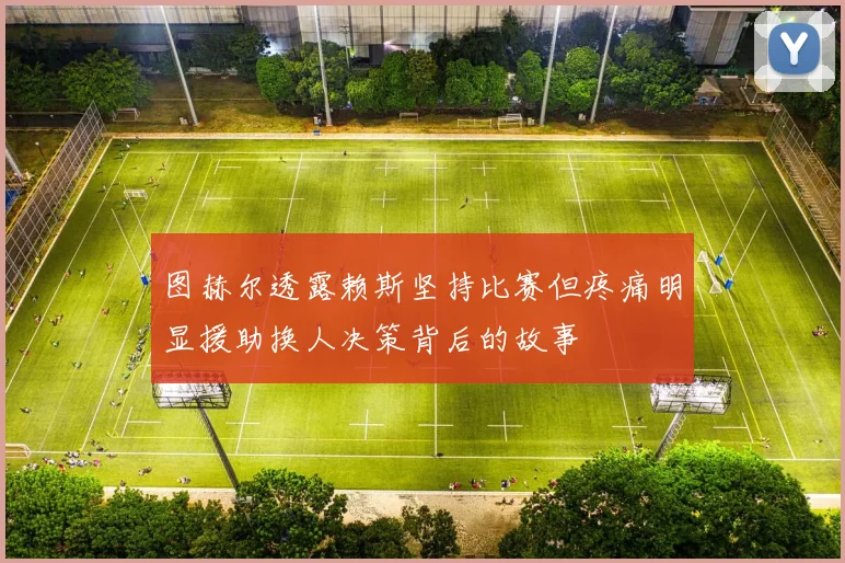 图赫尔透露赖斯坚持比赛但疼痛明显援助换人决策背后的故事